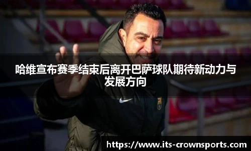 哈维宣布赛季结束后离开巴萨球队期待新动力与发展方向