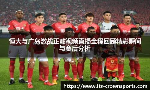 恒大与广岛激战正酣视频直播全程回顾精彩瞬间与赛后分析