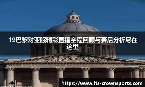 19巴黎对亚眠精彩直播全程回顾与赛后分析尽在这里