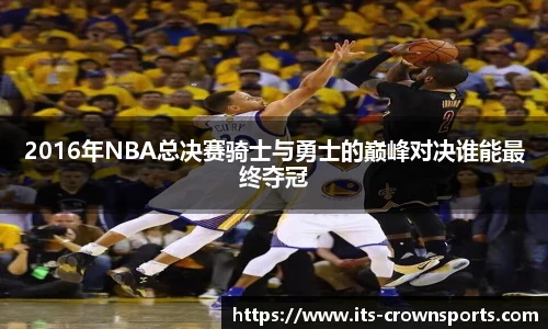 2016年NBA总决赛骑士与勇士的巅峰对决谁能最终夺冠